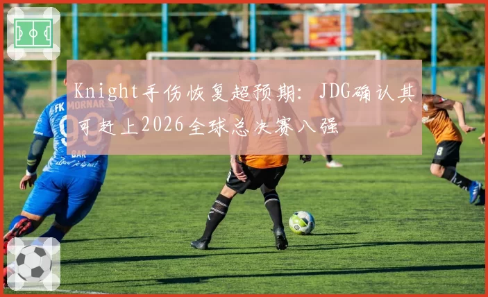 Knight手伤恢复超预期:JDG确认其可赶上2026全球总决赛八强