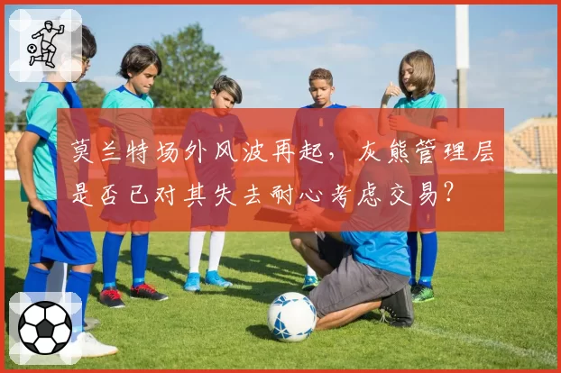 莫兰特场外风波再起,灰熊管理层是否已对其失去耐心考虑交易?