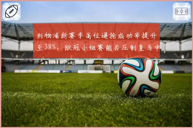 利物浦新赛季高位逼抢成功率提升至38%,欧冠小组赛能否压制皇马中场出球体系