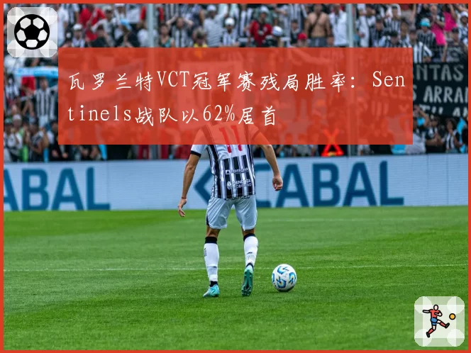瓦罗兰特VCT冠军赛残局胜率:Sentinels战队以62%居首