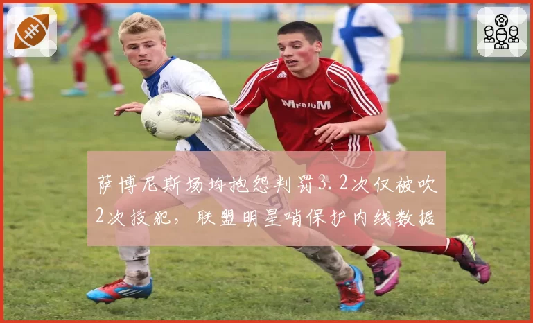 萨博尼斯场均抱怨判罚3.2次仅被吹2次技犯,联盟明星哨保护内线数据引热议