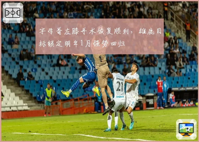 字母哥左膝手术恢复顺利,雄鹿目标锁定明年1月强势回归