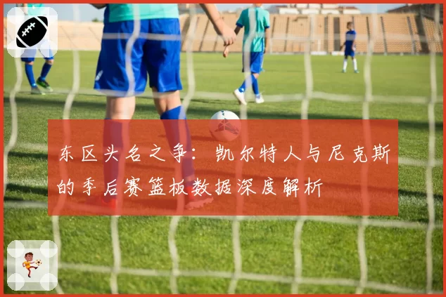 东区头名之争：凯尔特人与尼克斯的季后赛篮板数据深度解析