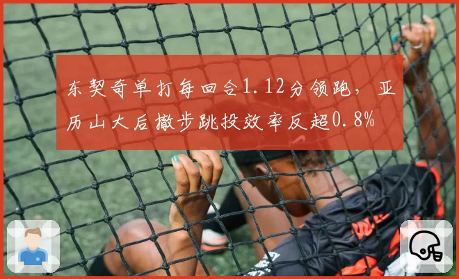 东契奇单打每回合1.12分领跑,亚历山大后撤步跳投效率反超0.8%