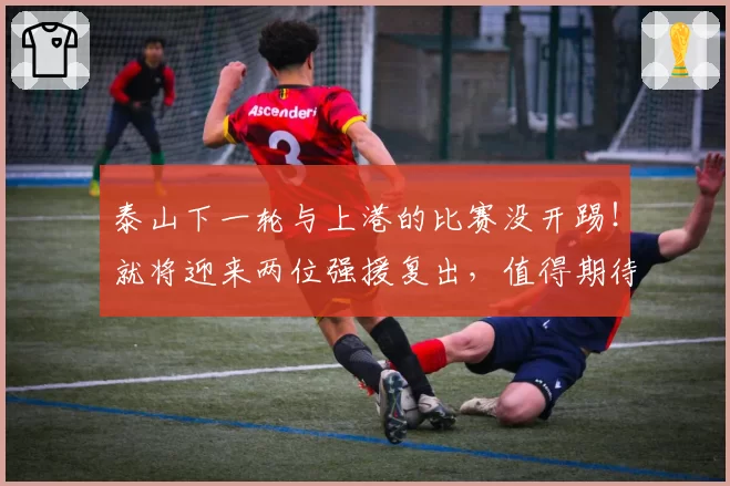 泰山下一轮与上港的比赛没开踢!就将迎来两位强援复出,值得期待