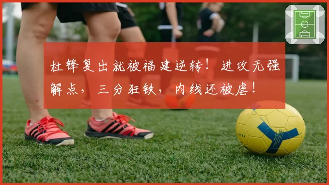 杜锋复出就被福建逆转！进攻无强解点，三分狂铁，内线还被虐！