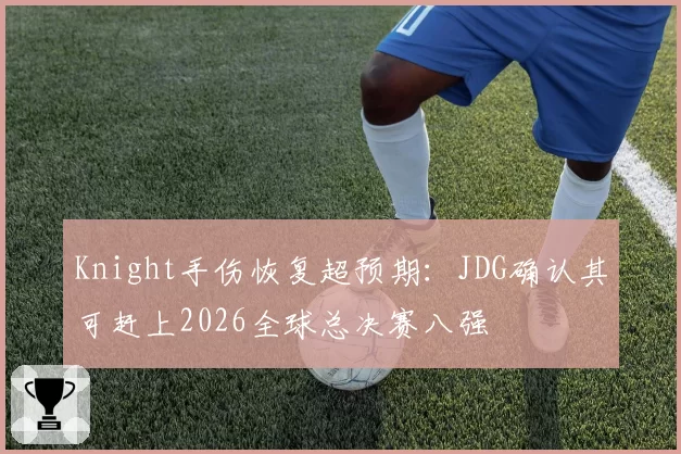 Knight手伤恢复超预期:JDG确认其可赶上2026全球总决赛八强