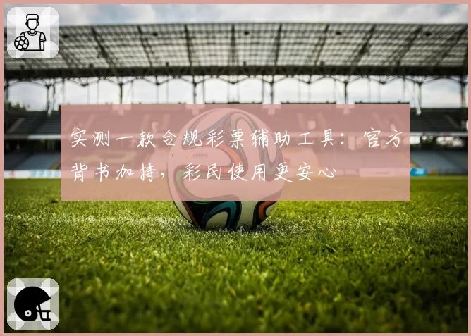 实测一款合规彩票辅助工具：官方背书加持，彩民使用更安心