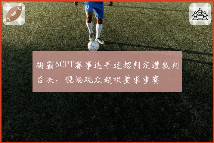 街霸6CPT赛事选手连招判定遭裁判否决，现场观众起哄要求重赛