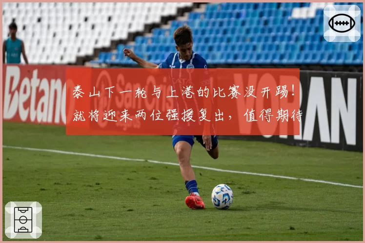 泰山下一轮与上港的比赛没开踢！就将迎来两位强援复出，值得期待