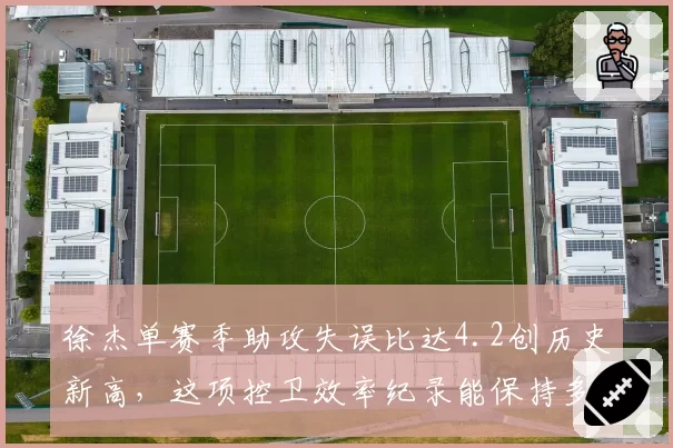 徐杰单赛季助攻失误比达4.2创历史新高,这项控卫效率纪录能保持多久?