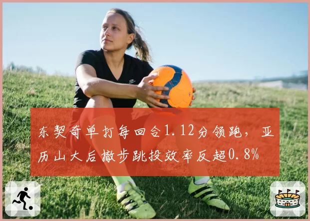 东契奇单打每回合1.12分领跑,亚历山大后撤步跳投效率反超0.8%