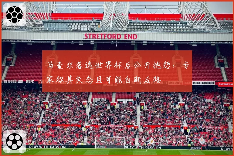 马奎尔落选世界杯后公开抱怨，专家称其失态且可能自断后路