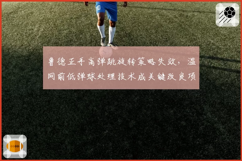 鲁德正手高弹跳旋转策略失效，温网前低弹球处理技术成关键改良项