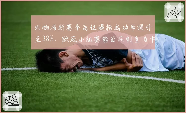 利物浦新赛季高位逼抢成功率提升至38%,欧冠小组赛能否压制皇马中场出球体系