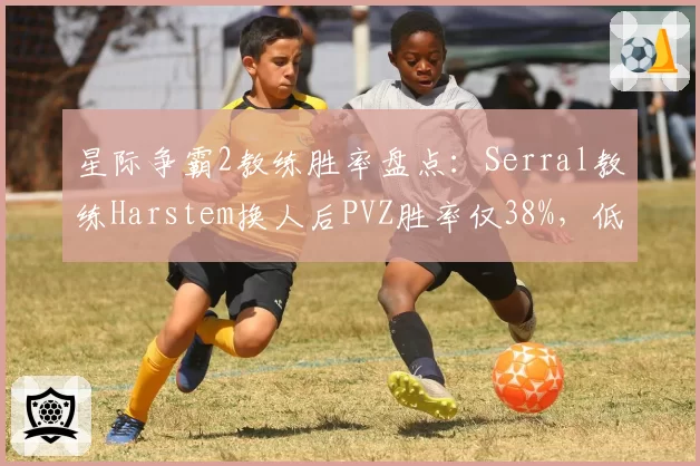 星际争霸2教练胜率盘点:Serral教练Harstem换人后PVZ胜率仅38%,低于行业平均50%