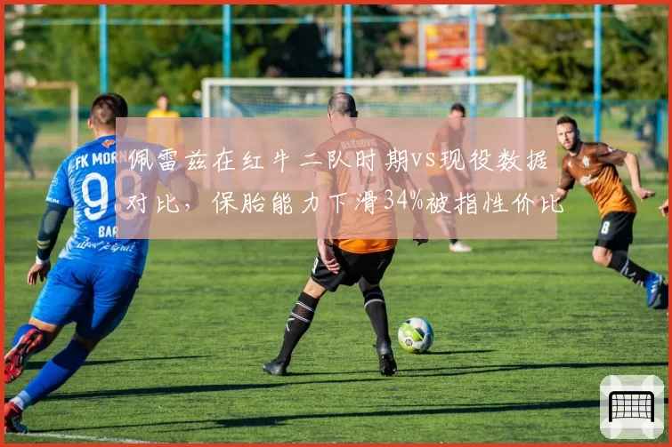 佩雷兹在红牛二队时期vs现役数据对比，保胎能力下滑34%被指性价比降低