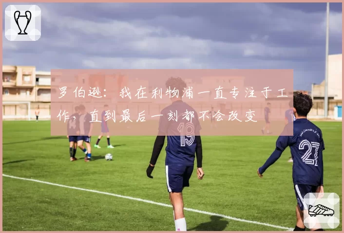 罗伯逊:我在利物浦一直专注于工作,直到最后一刻都不会改变