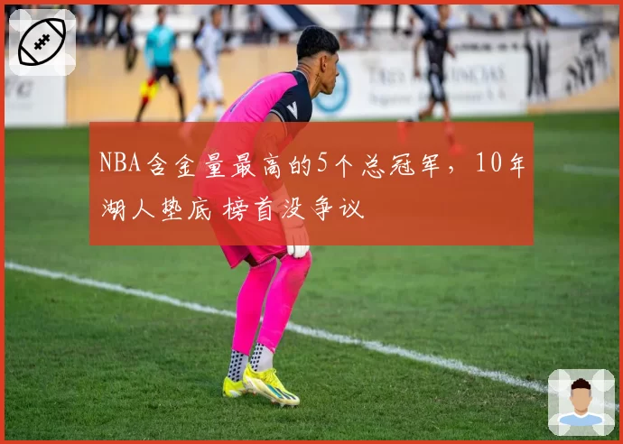 NBA含金量最高的5个总冠军，10年湖人垫底 榜首没争议
