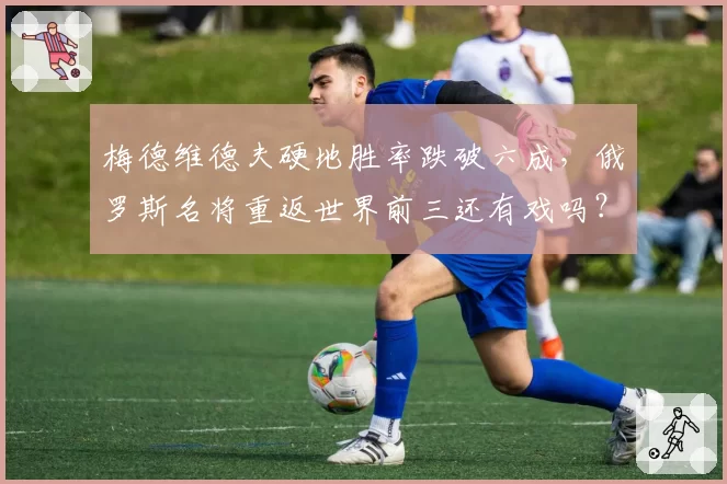 梅德维德夫硬地胜率跌破六成,俄罗斯名将重返世界前三还有戏吗?