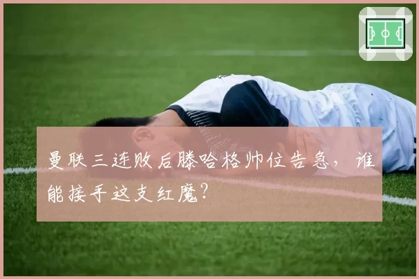 曼联三连败后滕哈格帅位告急,谁能接手这支红魔?