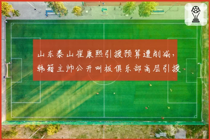 山东泰山崔康熙引援预算遭削减,韩籍主帅公开叫板俱乐部高层引援团队