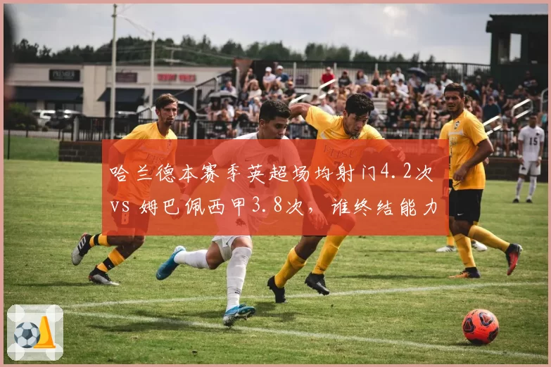 哈兰德本赛季英超场均射门4.2次 vs 姆巴佩西甲3.8次，谁终结能力更强？