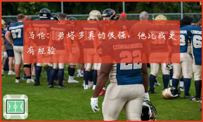 马伦:劳塔罗真的很强,他比我更有经验
