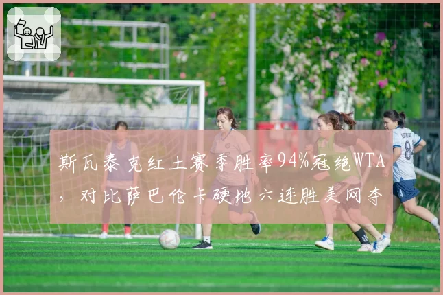 斯瓦泰克红土赛季胜率94%冠绝WTA，对比萨巴伦卡硬地六连胜美网夺冠赔率反超