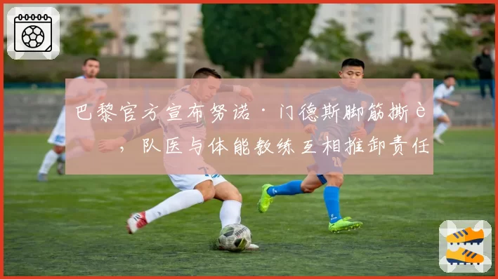 巴黎官方宣布努诺·门德斯脚筋撕裂，队医与体能教练互相推卸责任