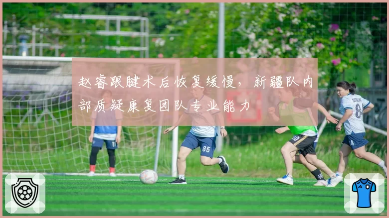 赵睿跟腱术后恢复缓慢,新疆队内部质疑康复团队专业能力