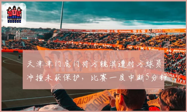 天津津门虎门将方镜淇遭对方球员冲撞未获保护，比赛一度中断5分钟