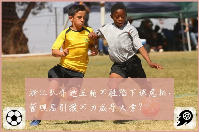 浙江队乔迪五轮不胜陷下课危机，管理层引援不力成导火索？