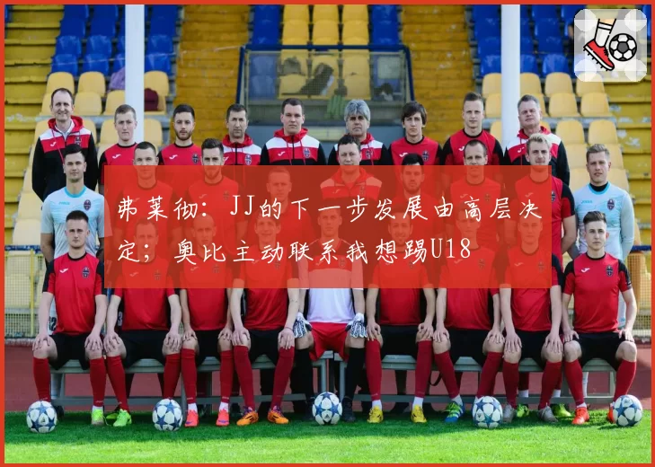 弗莱彻:JJ的下一步发展由高层决定;奥比主动联系我想踢U18