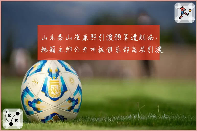 山东泰山崔康熙引援预算遭削减,韩籍主帅公开叫板俱乐部高层引援团队