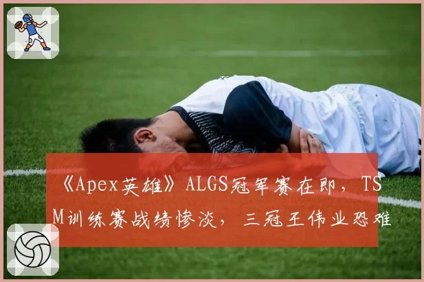 《Apex英雄》ALGS冠军赛在即，TSM训练赛战绩惨淡，三冠王伟业恐难延续？