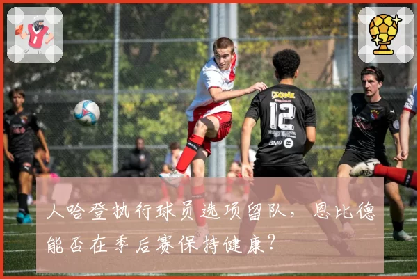 人哈登执行球员选项留队,恩比德能否在季后赛保持健康?