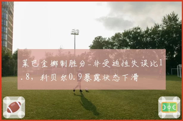 莱巴金娜制胜分_非受迫性失误比1.8,科贝尔0.9暴露状态下滑