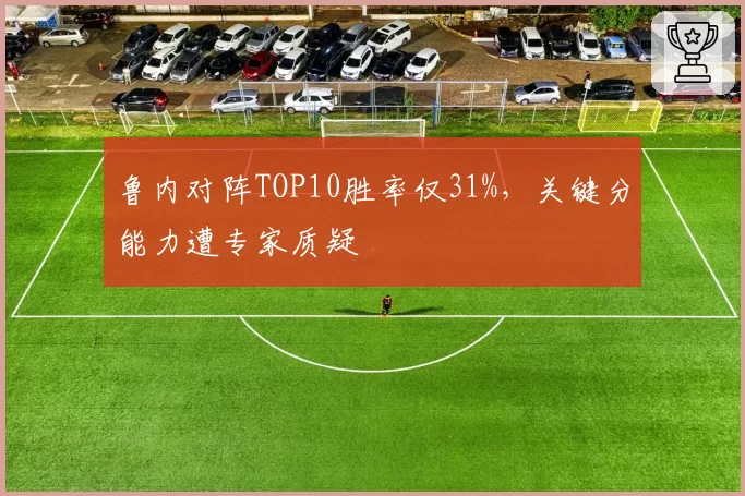 鲁内对阵TOP10胜率仅31%，关键分能力遭专家质疑