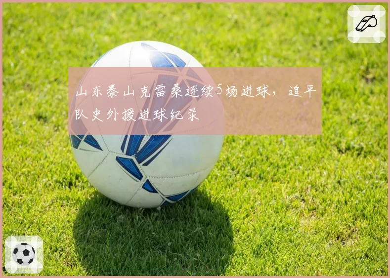 山东泰山克雷桑连续5场进球,追平队史外援进球纪录