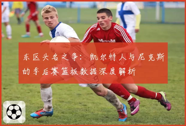 东区头名之争：凯尔特人与尼克斯的季后赛篮板数据深度解析