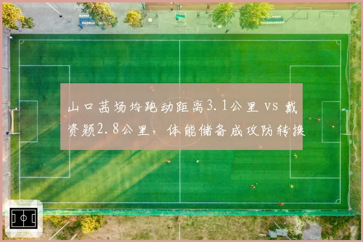 山口茜场均跑动距离3.1公里 vs 戴资颖2.8公里，体能储备成攻防转换关键