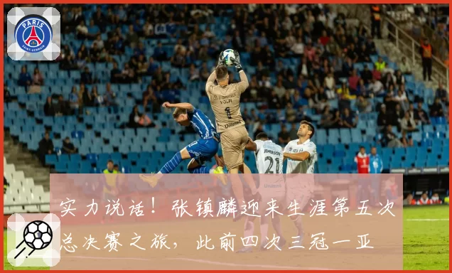 实力说话！张镇麟迎来生涯第五次总决赛之旅，此前四次三冠一亚