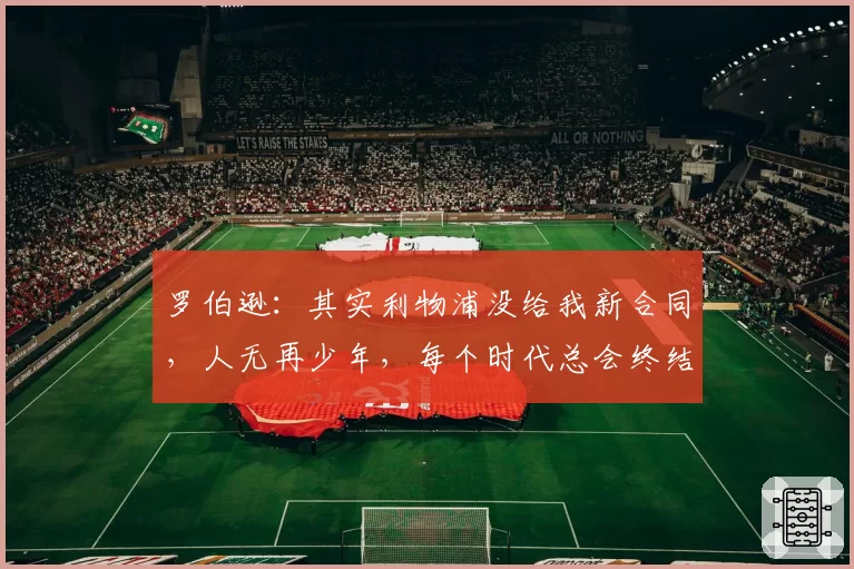 罗伯逊:其实利物浦没给我新合同,人无再少年,每个时代总会终结