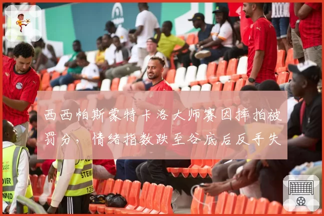 西西帕斯蒙特卡洛大师赛因摔拍被罚分,情绪指数跌至谷底后反手失误率高达45%
