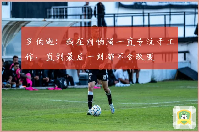 罗伯逊：我在利物浦一直专注于工作，直到最后一刻都不会改变