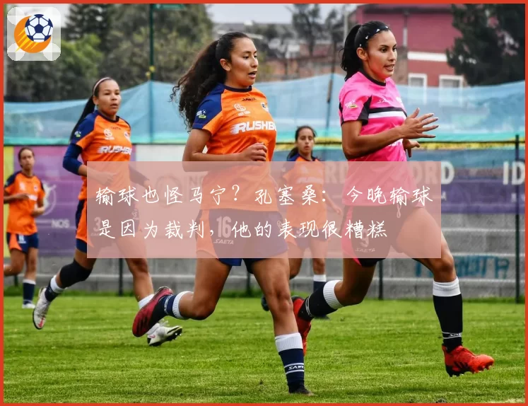 输球也怪马宁？孔塞桑：今晚输球是因为裁判，他的表现很糟糕