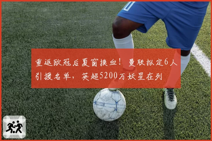 重返欧冠后夏窗换血！曼联拟定6人引援名单，英超5200万妖星在列