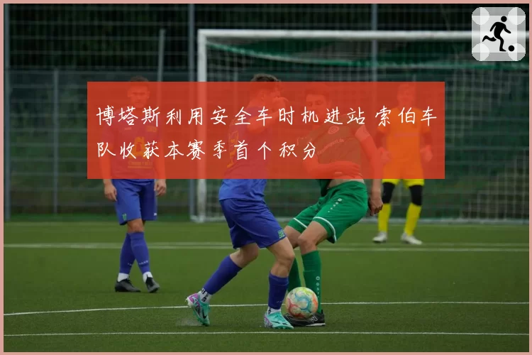 博塔斯利用安全车时机进站 索伯车队收获本赛季首个积分