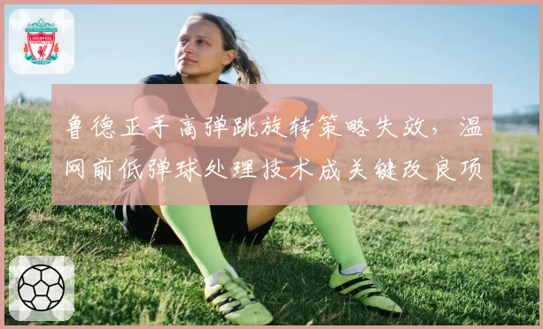 鲁德正手高弹跳旋转策略失效，温网前低弹球处理技术成关键改良项